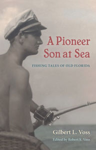 Title: A Pioneer Son at Sea: Fishing Tales of Old Florida, Author: Gilbert L. Voss