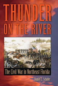 Title: Thunder on the River: The Civil War in Northeast Florida, Author: Daniel L. Schafer