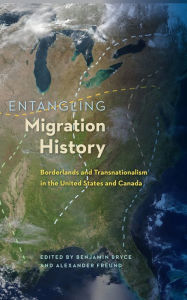 Title: Entangling Migration History: Borderlands and Transnationalism in the United States and Canada, Author: Benjamin Bryce