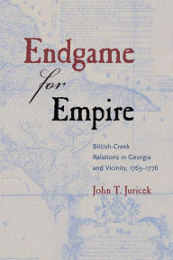 Title: Endgame for Empire: British-Creek Relations in Georgia and Vicinity, 1763¿1776, Author: John T. Juricek