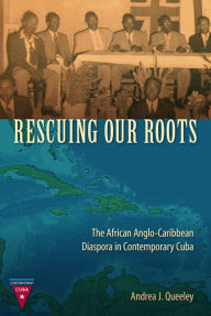 Title: Rescuing Our Roots: The African Anglo-Caribbean Diaspora in Contemporary Cuba, Author: Andrea J. Queeley
