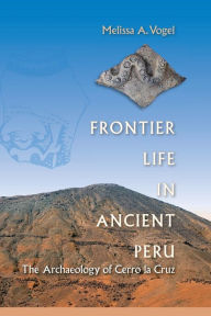 Title: Frontier Life in Ancient Peru: The Archaeology of Cerro la Cruz, Author: Melissa A. Vogel