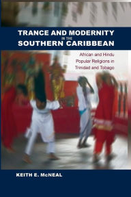 Title: Trance and Modernity in the Southern Caribbean: African and Hindu Popular Religions in Trinidad and Tobago, Author: Keith E. McNeal