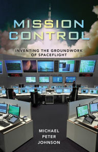 Title: Mission Control: Inventing the Groundwork of Spaceflight, Author: Michael Peter Johnson