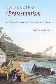 Title: Embracing Protestantism: Black Identites in the Atlantic World, Author: John W. Catron