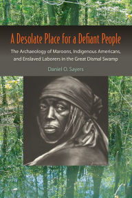 Title: A Desolate Place for a Defiant People: The Archaeology of Maroons, Indigenous Americans, and Enslaved Laborers in the Great Dismal Swamp, Author: Daniel O. Sayers