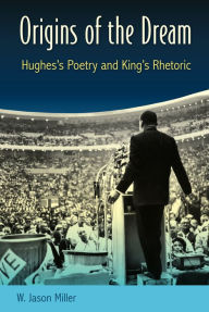Title: Origins of the Dream: Hughes's Poetry and King's Rhetoric, Author: W. Jason Miller