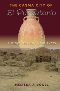Title: The Casma City of El Purgatorio: Ancient Urbanism in the Andes, Author: Melissa A. Vogel