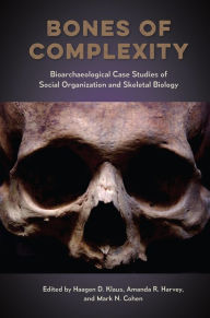 Title: Bones of Complexity: Bioarchaeological Case Studies of Social Organization and Skeletal Biology, Author: Haagen D. Klaus