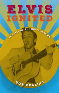 Title: Elvis Ignited: The Rise of an Icon in Florida, Author: Bob Kealing
