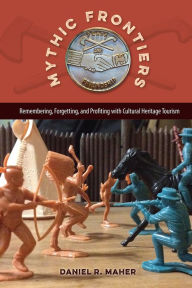 Title: Mythic Frontiers: Remembering, Forgetting, and Profiting with Cultural Heritage Tourism, Author: Daniel R. Maher
