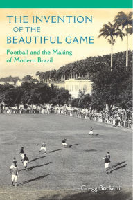 Title: The Invention of the Beautiful Game: Football and the Making of Modern Brazil, Author: Gregg Bocketti