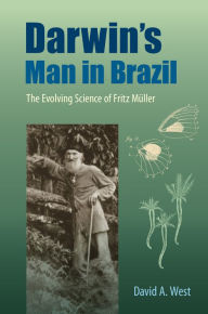 Title: Darwin's Man in Brazil: The Evolving Science of Fritz Müller, Author: David A. West