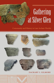 Title: Gathering at Silver Glen: Community and History in Late Archaic Florida, Author: Zackary I. Gilmore