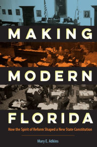 Title: Making Modern Florida: How the Spirit of Reform Shaped a New State Constitution, Author: Mary E. Adkins