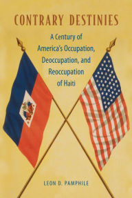 Title: Contrary Destinies: A Century of America's Occupation, Deoccupation, and Reoccupation of Haiti, Author: Leon D. Pamphile