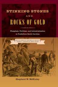 Title: Stinking Stones and Rocks of Gold: Phosphate, Fertilizer, and Industrialization in Postbellum South Carolina, Author: Shepherd W McKinley