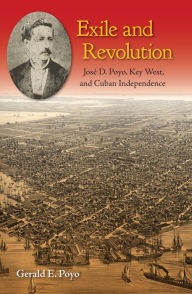 Title: Exile and Revolution: José D. Poyo, Key West, and Cuban Independence, Author: Gerald E. Poyo