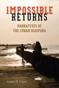 Title: Impossible Returns: Narratives of the Cuban Diaspora, Author: Iraida H. Lopez