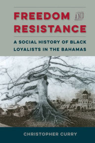 Title: Freedom and Resistance: A Social History of Black Loyalists in the Bahamas, Author: Christopher Curry