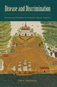 Title: Disease and Discrimination: Poverty and Pestilence in Colonial Atlantic America, Author: Dale L. Hutchinson