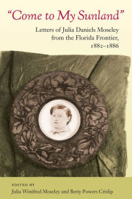 Title: Come to My Sunland: Letters of Julia Daniels Moseley from the Florida Frontier, 1882-1886, Author: Julia Winifred Moseley