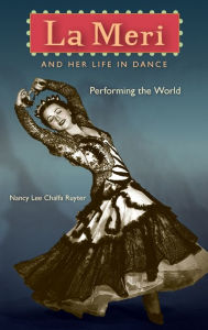 Title: La Meri and Her Life in Dance: Performing the World, Author: Nancy Lee Chalfa Ruyter