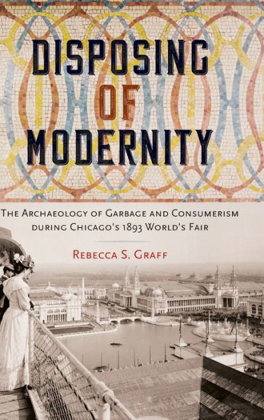 Disposing of Modernity: The Archaeology of Garbage and Consumerism during Chicago's 1893 World's Fair