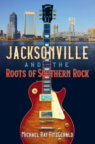 Title: Jacksonville and the Roots of Southern Rock, Author: Michael Ray FitzGerald