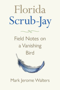 Title: Florida Scrub-Jay: Field Notes on a Vanishing Bird, Author: Mark Jerome Walters