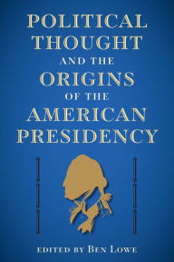 Title: Political Thought and the Origins of the American Presidency, Author: Ben Lowe