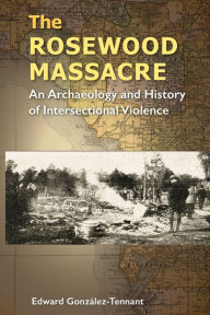 Title: The Rosewood Massacre: An Archaeology and History of Intersectional Violence, Author: Edward González-Tennant