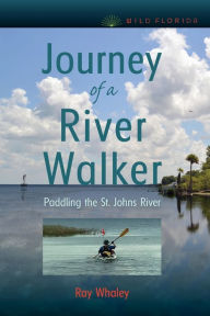 Title: Journey of a River Walker: Paddling the St. Johns River, Author: Ray Whaley