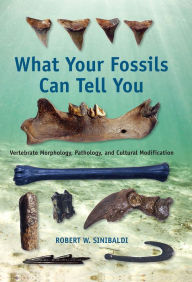 Title: What Your Fossils Can Tell You: Vertebrate Morphology, Pathology, and Cultural Modification, Author: Robert W. Sinibaldi