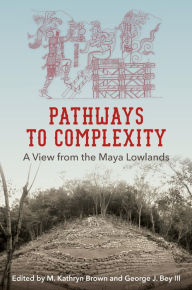 Title: Pathways to Complexity: A View from the Maya Lowlands, Author: M. Kathryn Brown