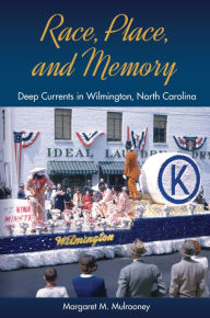 Title: Race, Place, and Memory: Deep Currents in Wilmington, North Carolina, Author: Margaret M. Mulrooney