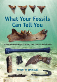 Title: What Your Fossils Can Tell You: Vertebrate Morphology, Pathology, and Cultural Modification, Author: Robert W. Sinibaldi