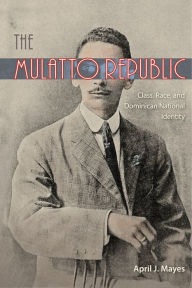 Title: The Mulatto Republic: Class, Race, and Dominican National Identity, Author: April J. Mayes