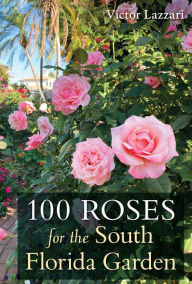 Title: 100 Roses for the South Florida Garden, Author: Victor Lazzari