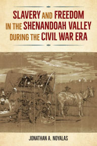 Title: Slavery and Freedom in the Shenandoah Valley during the Civil War Era, Author: Jonathan Noyalas