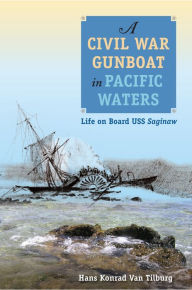 Title: A Civil War Gunboat in Pacific Waters: Life on Board USS Saginaw, Author: Hans Konrad Van Tilburg