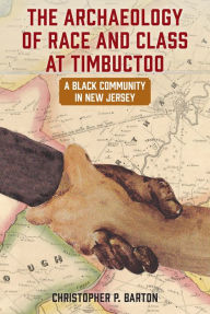 Title: The Archaeology of Race and Class at Timbuctoo: A Black Community in New Jersey, Author: Christopher P. Barton