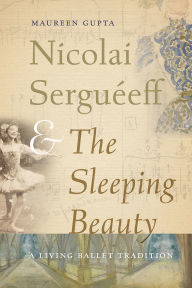 Title: Nicolai Serguéeff and The Sleeping Beauty: A Living Ballet Tradition, Author: Maureen Gupta