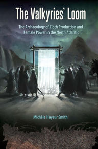 Title: The Valkyries' Loom: The Archaeology of Cloth Production and Female Power in the North Atlantic, Author: Michèle Hayeur Smith