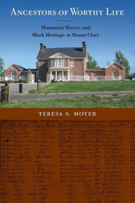 Title: Ancestors of Worthy Life: Plantation Slavery and Black Heritage at Mount Clare, Author: Teresa S. Moyer