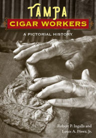 Title: Tampa Cigar Workers: A Pictorial History, Author: Robert P. Ingalls