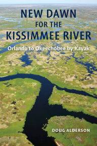 Title: New Dawn for the Kissimmee River: Orlando to Okeechobee by Kayak, Author: Alderson