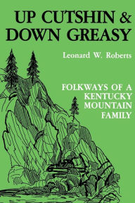 Title: Up Cutshin and Down Greasy: Folkways of a Kentucky Mountain Family / Edition 1, Author: Leonard W. Roberts