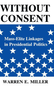 Title: Without Consent: Mass-Elite Linkages in Presidential Politics, Author: Warren E. Miller