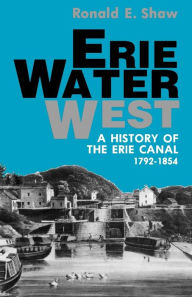 Title: Erie Water West: A History of the Erie Canal, 1792-1854, Author: Ronald E. Shaw